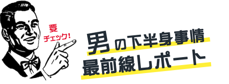 男の下半身事情最前線レポート